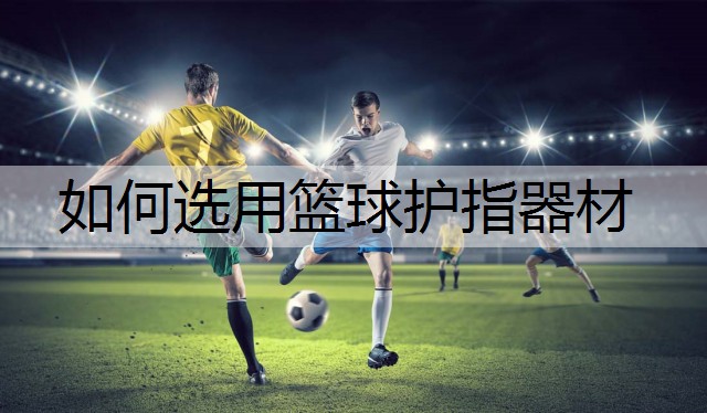 如何选用篮球护指器材 如何选用篮球护指器材